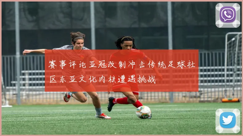 赛事评论亚冠改制冲击传统足球社区东亚文化内核遭遇挑战