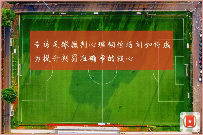 专访足球裁判心理韧性培训如何成为提升判罚准确率的核心