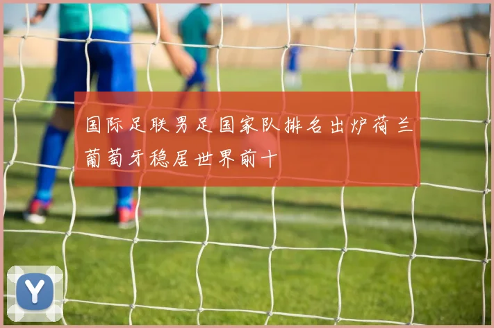 国际足联男足国家队排名出炉荷兰葡萄牙稳居世界前十