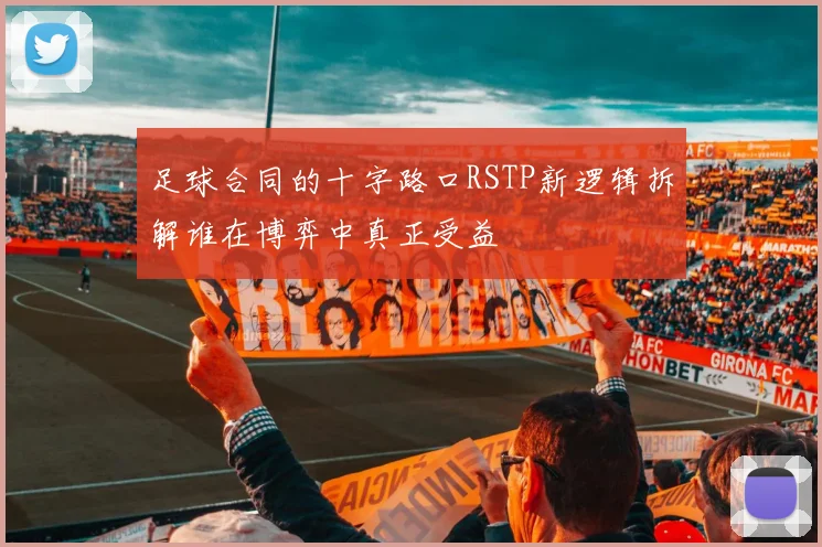 足球合同的十字路口RSTP新逻辑拆解谁在博弈中真正受益